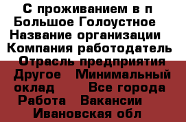 С проживанием в п. Большое Голоустное › Название организации ­ Компания-работодатель › Отрасль предприятия ­ Другое › Минимальный оклад ­ 1 - Все города Работа » Вакансии   . Ивановская обл.